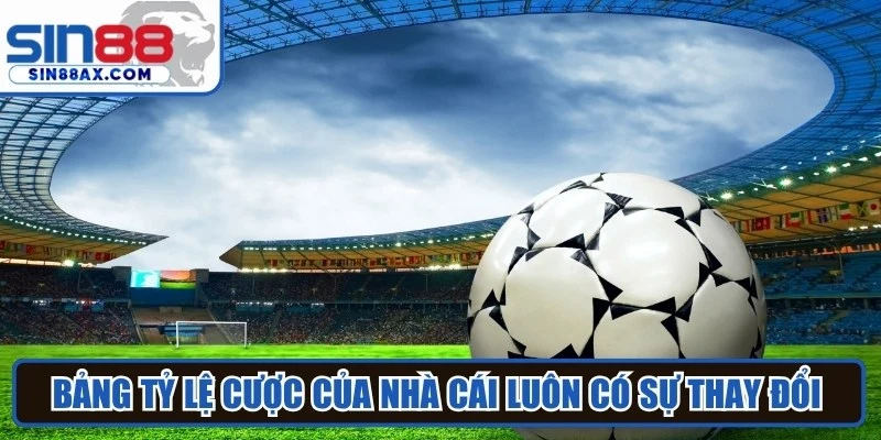 Bảng tỷ lệ cược của nhà cái luôn có sự thay đổi trước giờ thi đấu chính thức